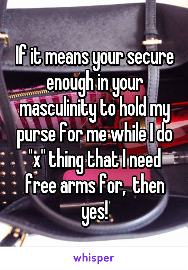 If it means your secure enough in your masculinity to hold my purse for me while I do "x" thing that I need free arms for,  then yes!