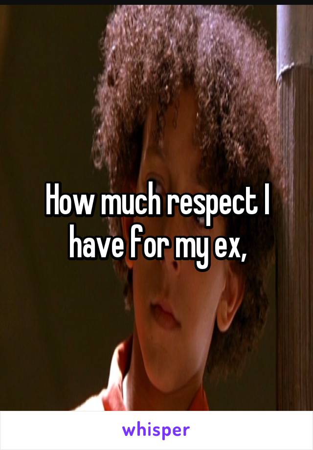 How much respect I have for my ex,