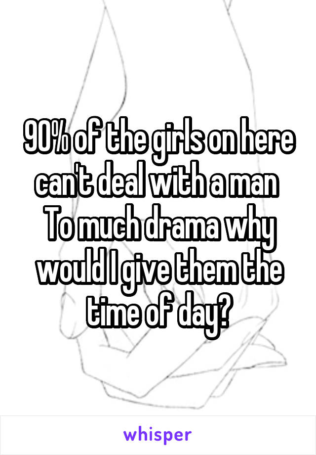 90% of the girls on here can't deal with a man 
To much drama why would I give them the time of day?