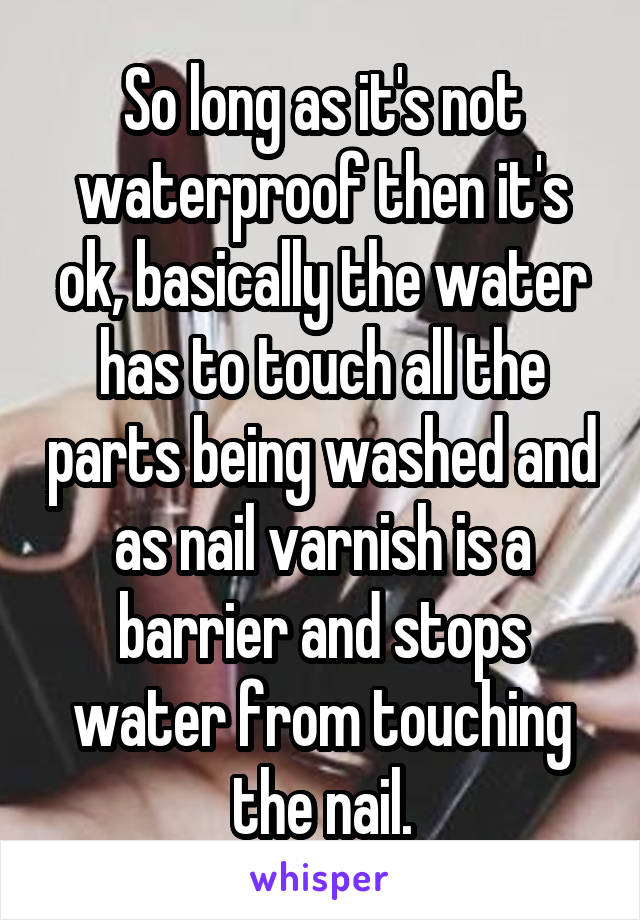 So long as it's not waterproof then it's ok, basically the water has to touch all the parts being washed and as nail varnish is a barrier and stops water from touching the nail.