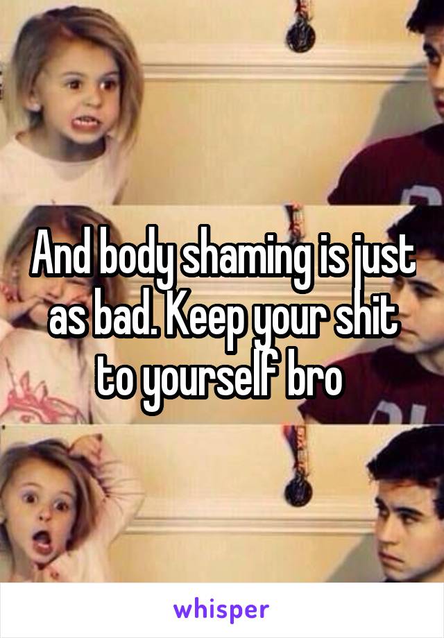 And body shaming is just as bad. Keep your shit to yourself bro 