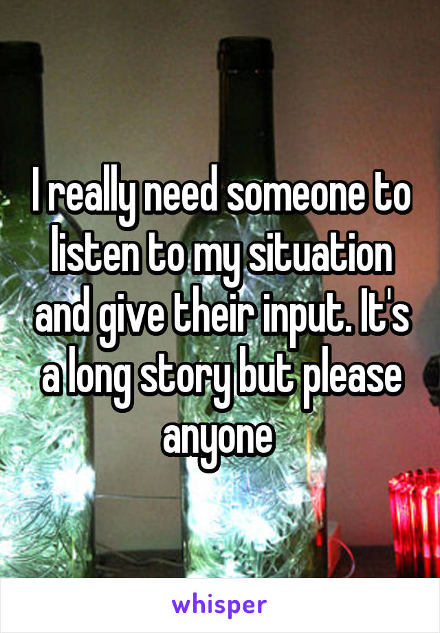I really need someone to listen to my situation and give their input. It's a long story but please anyone 