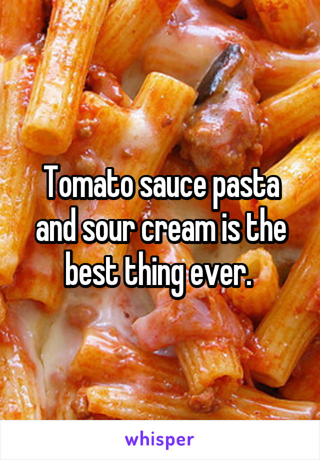 Tomato sauce pasta and sour cream is the best thing ever. 