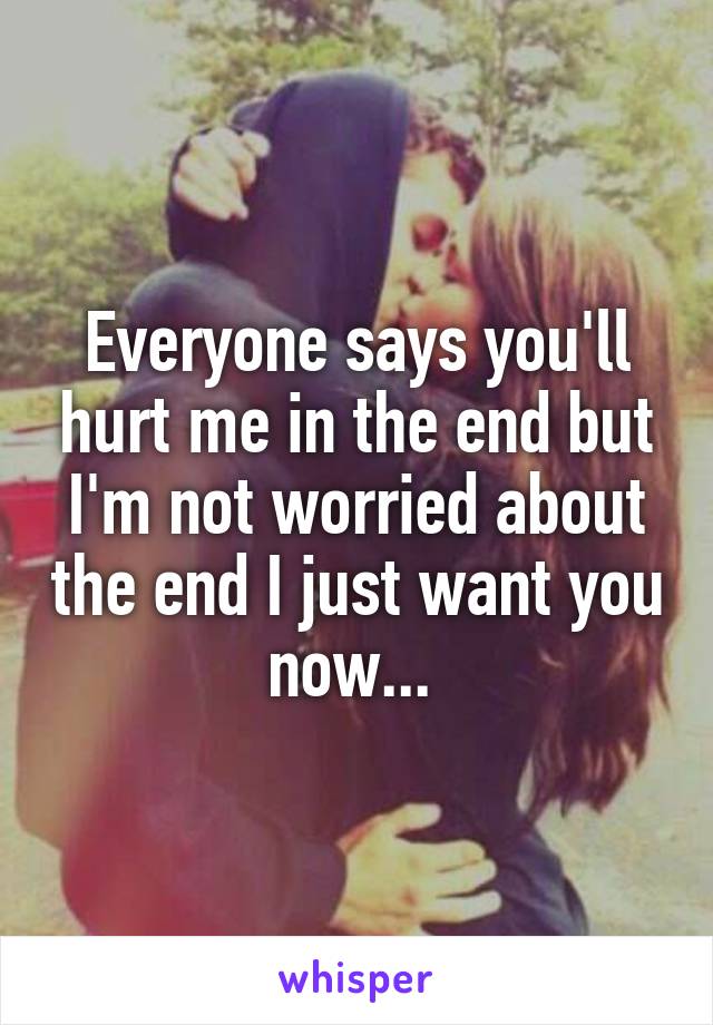 Everyone says you'll hurt me in the end but I'm not worried about the end I just want you now... 