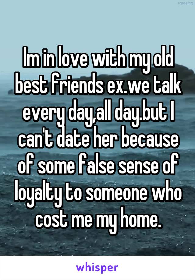 Im in love with my old best friends ex.we talk every day,all day.but I can't date her because of some false sense of loyalty to someone who cost me my home.