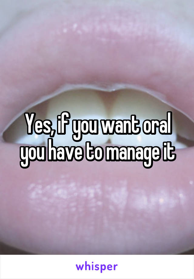Yes, if you want oral you have to manage it