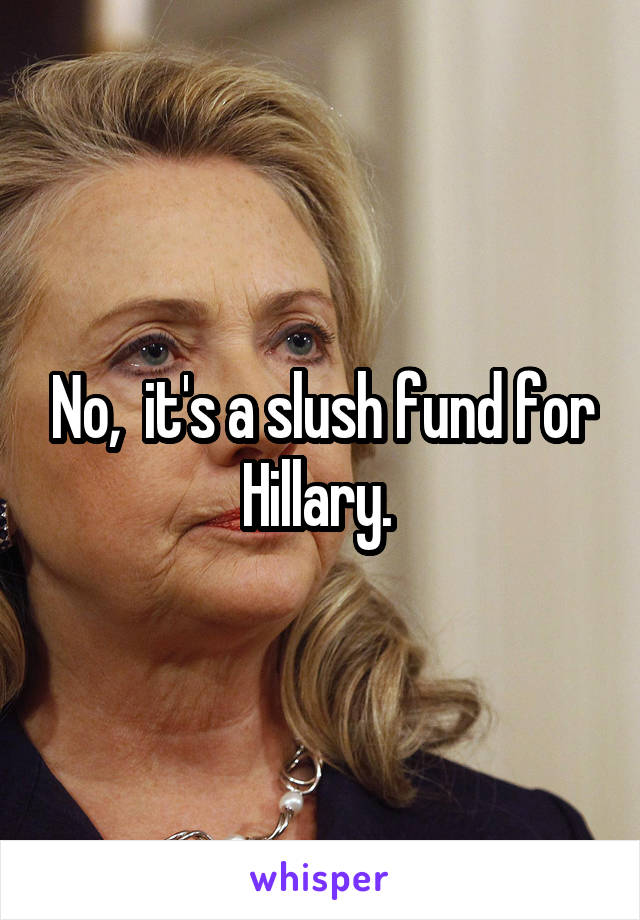 No,  it's a slush fund for Hillary. 