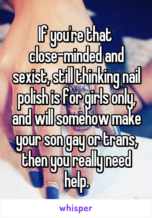 If you're that 
close-minded and sexist, still thinking nail polish is for girls only, and will somehow make your son gay or trans, then you really need help.