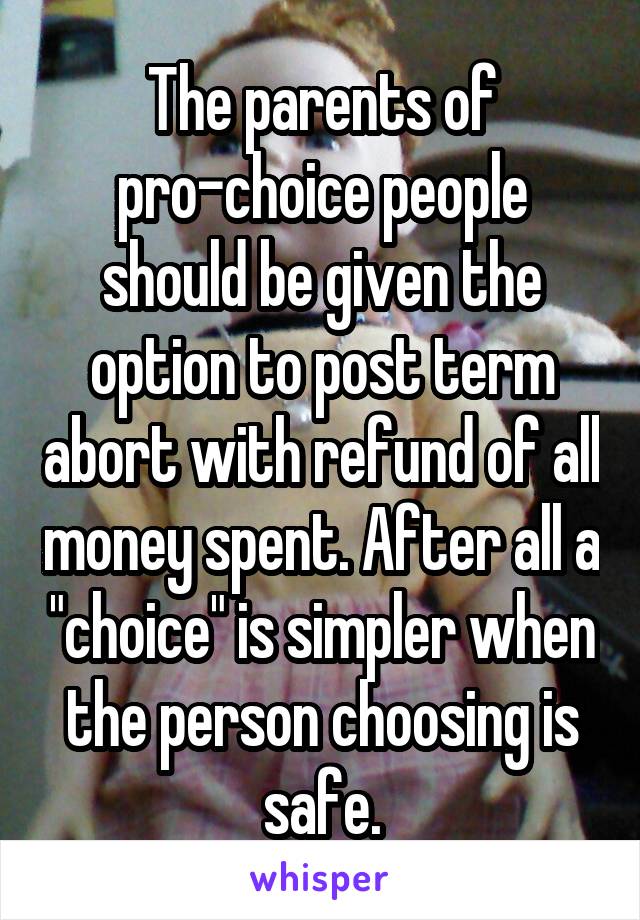 The parents of pro-choice people should be given the option to post term abort with refund of all money spent. After all a "choice" is simpler when the person choosing is safe.