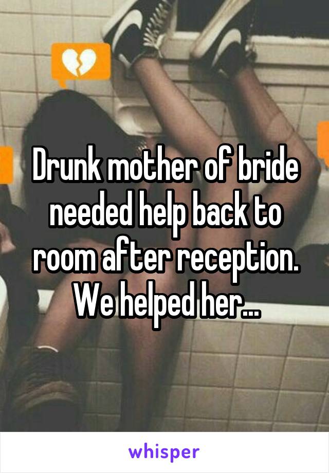 Drunk mother of bride needed help back to room after reception. We helped her...