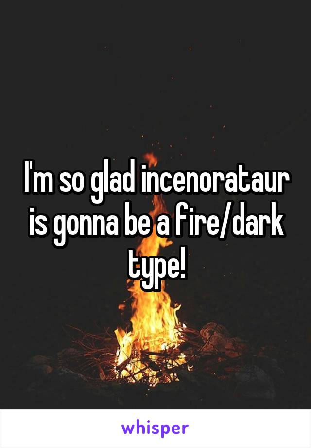 I'm so glad incenorataur is gonna be a fire/dark type!