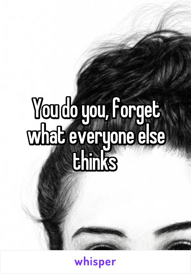 You do you, forget what everyone else thinks 