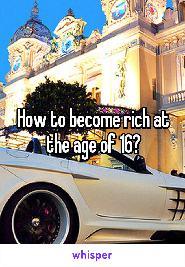How to become rich at the age of 16?