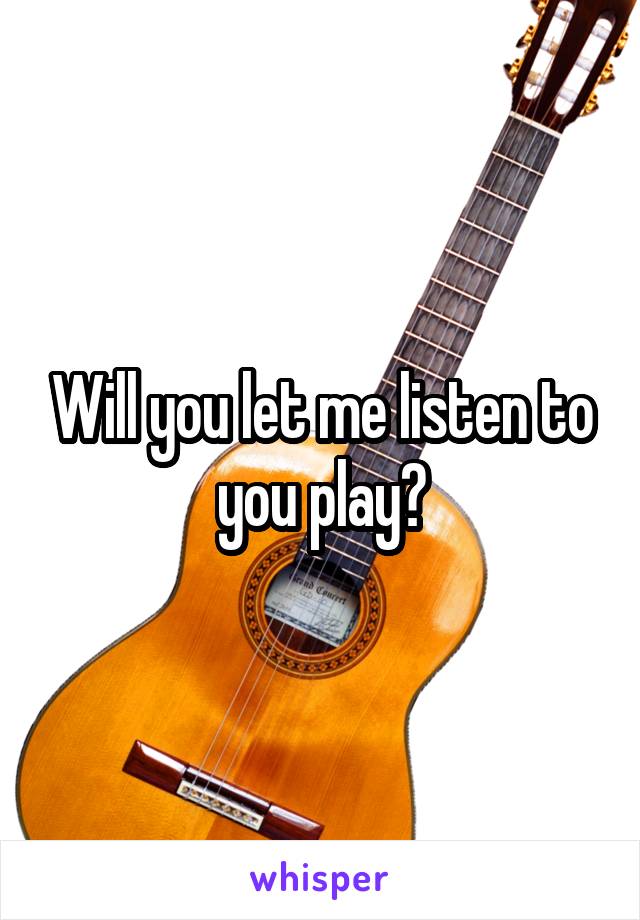 Will you let me listen to you play?