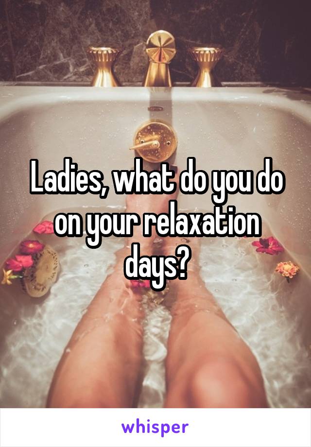 Ladies, what do you do on your relaxation days?