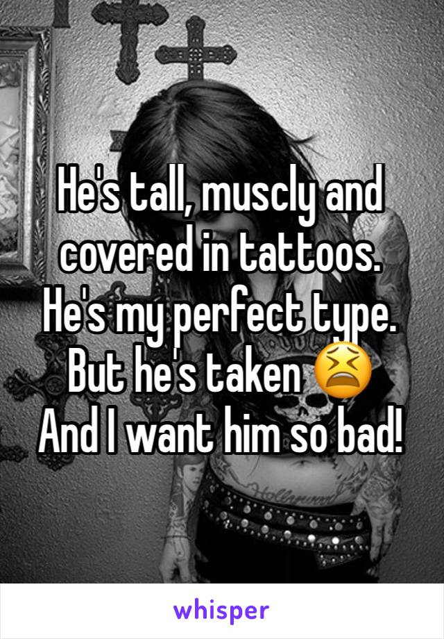He's tall, muscly and covered in tattoos. 
He's my perfect type. 
But he's taken 😫
And I want him so bad!