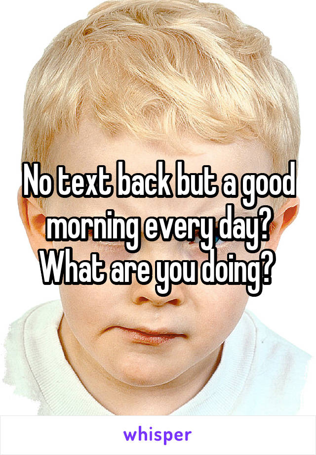 No text back but a good morning every day? What are you doing? 