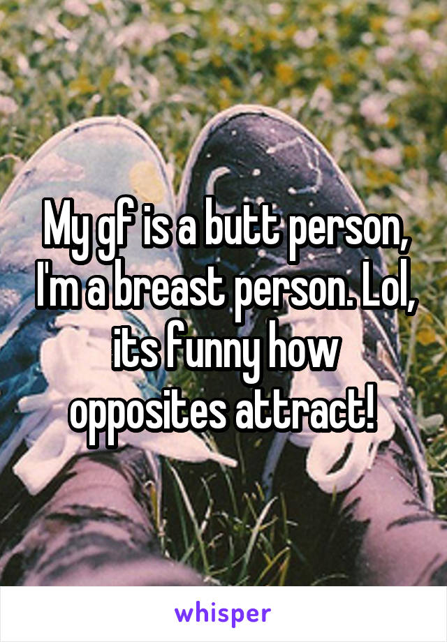 My gf is a butt person, I'm a breast person. Lol, its funny how opposites attract! 