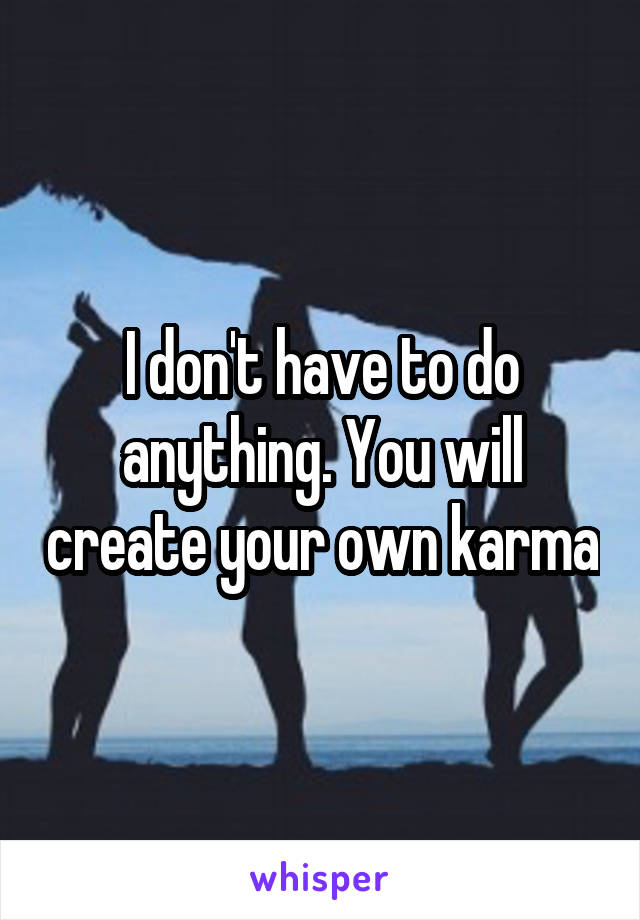 I don't have to do anything. You will create your own karma