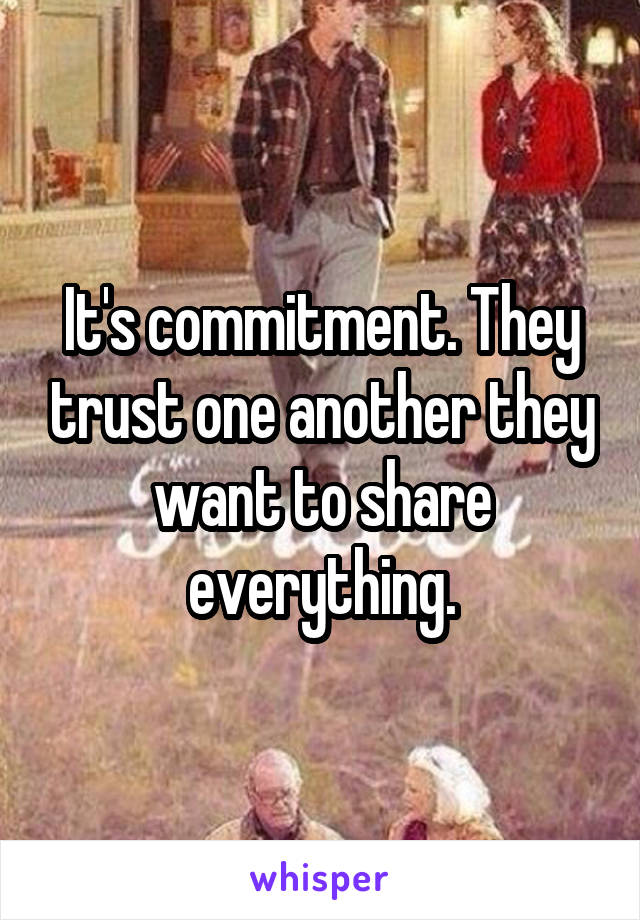 It's commitment. They trust one another they want to share everything.
