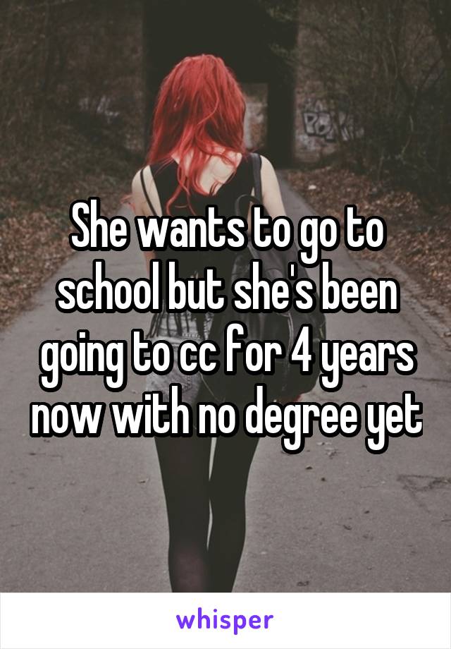 She wants to go to school but she's been going to cc for 4 years now with no degree yet