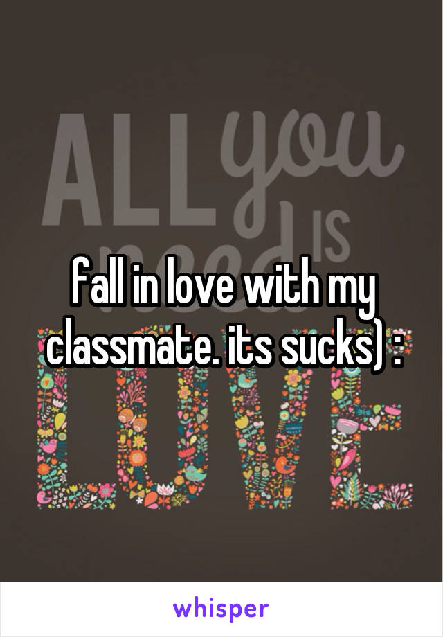 fall in love with my classmate. its sucks) :