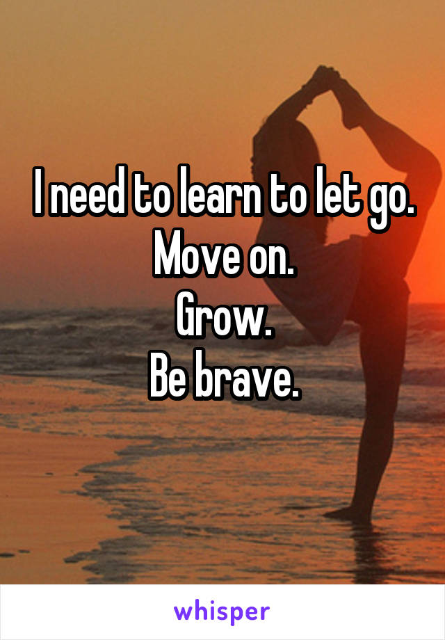 I need to learn to let go.
Move on.
Grow.
Be brave.
