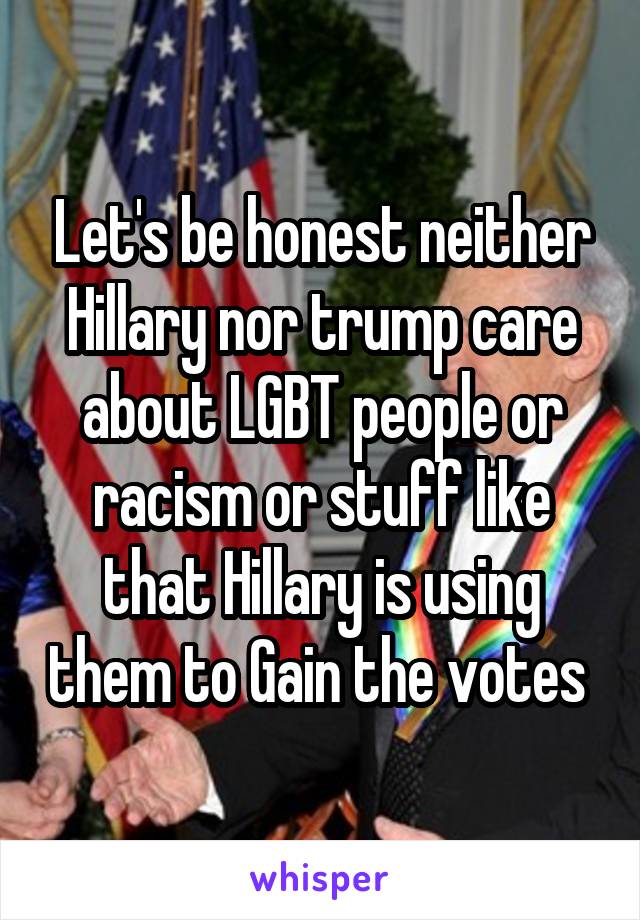 Let's be honest neither Hillary nor trump care about LGBT people or racism or stuff like that Hillary is using them to Gain the votes 