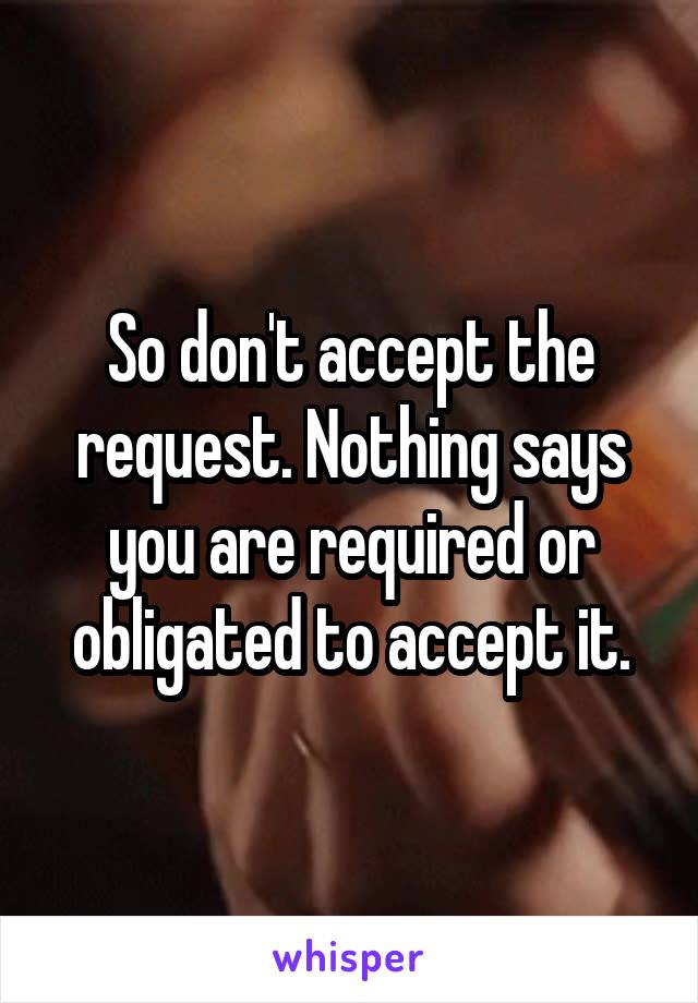 So don't accept the request. Nothing says you are required or obligated to accept it.