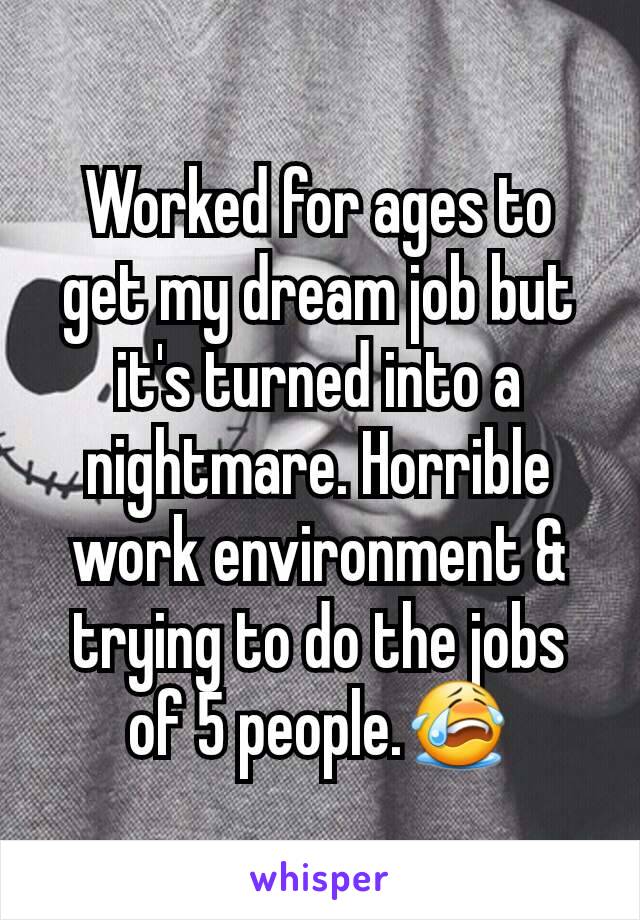 Worked for ages to get my dream job but it's turned into a nightmare. Horrible work environment & trying to do the jobs of 5 people.😭