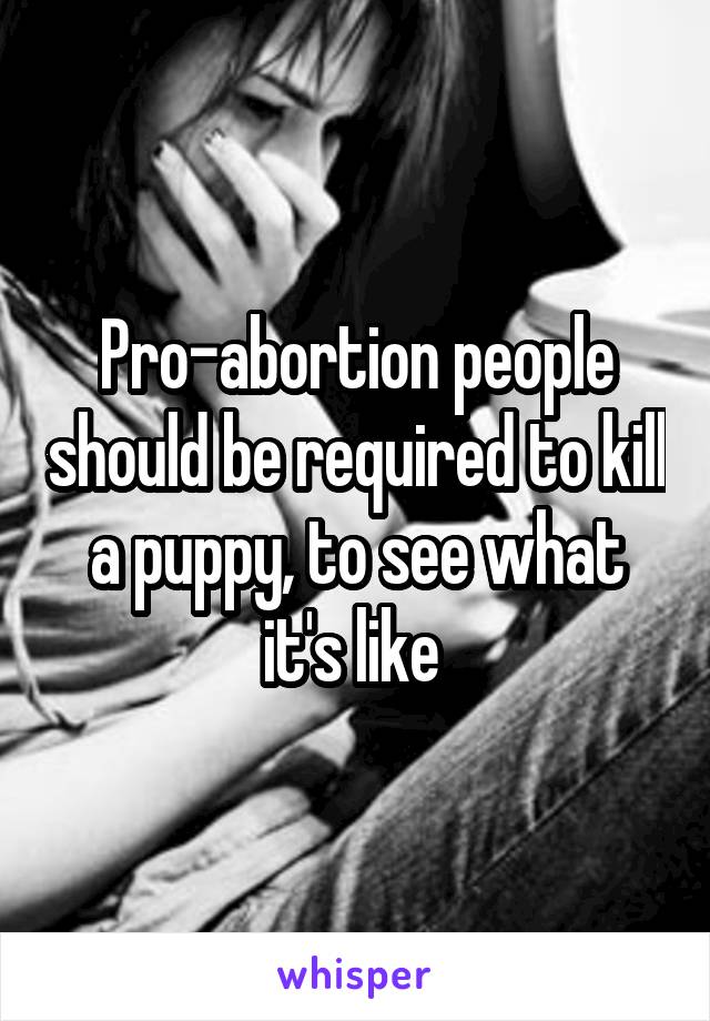 Pro-abortion people should be required to kill a puppy, to see what it's like 