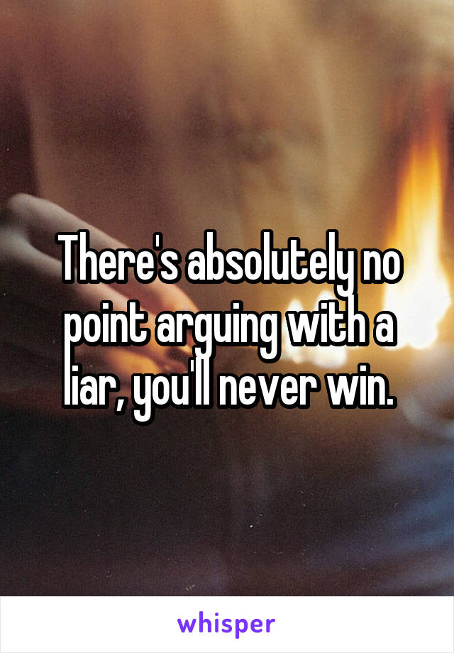 There's absolutely no point arguing with a liar, you'll never win.