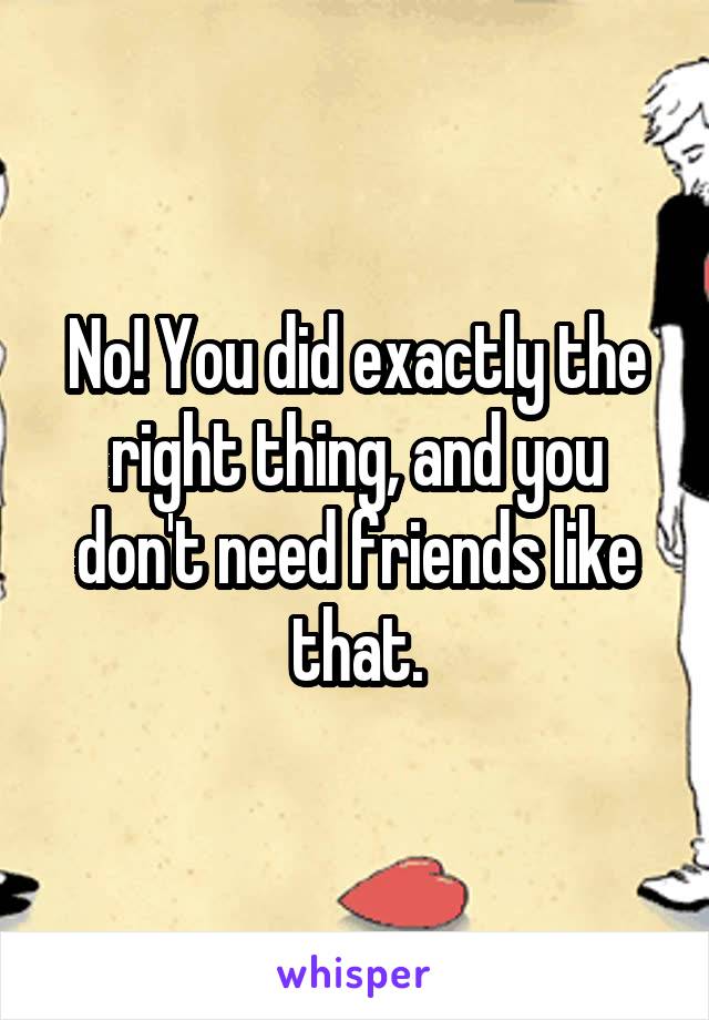 No! You did exactly the right thing, and you don't need friends like that.