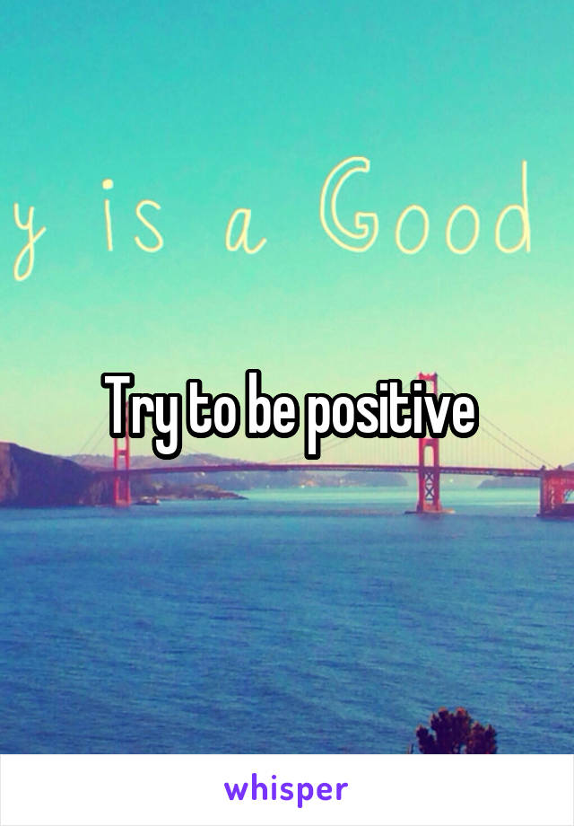 Try to be positive