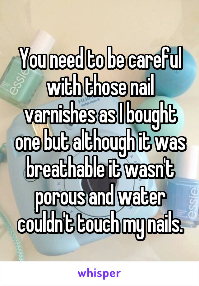 You need to be careful with those nail varnishes as I bought one but although it was breathable it wasn't porous and water couldn't touch my nails.