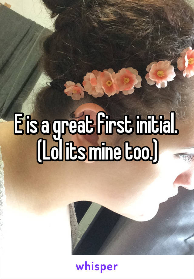 E is a great first initial. 
(Lol its mine too.)