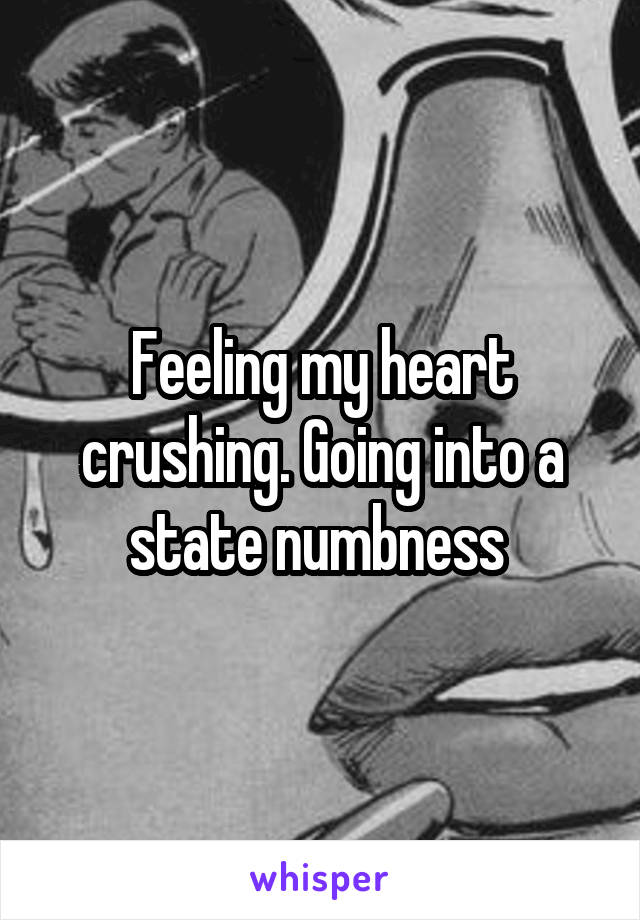Feeling my heart crushing. Going into a state numbness 