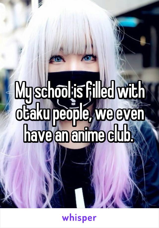 My school is filled with otaku people, we even have an anime club. 