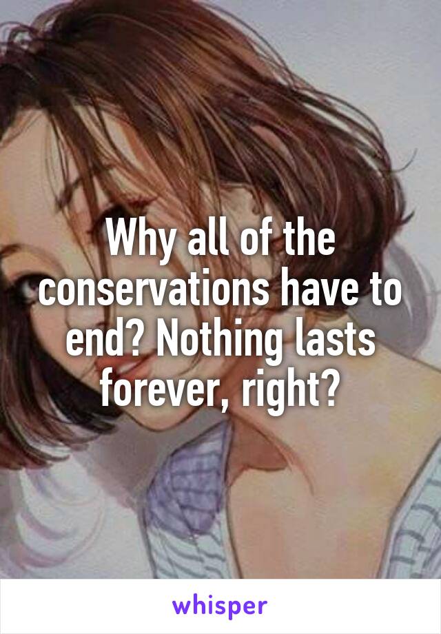 Why all of the conservations have to end? Nothing lasts forever, right?
