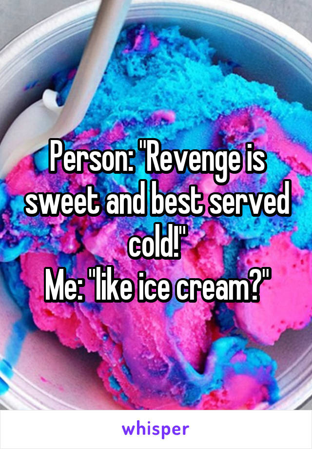 Person: "Revenge is sweet and best served cold!"
Me: "like ice cream?"