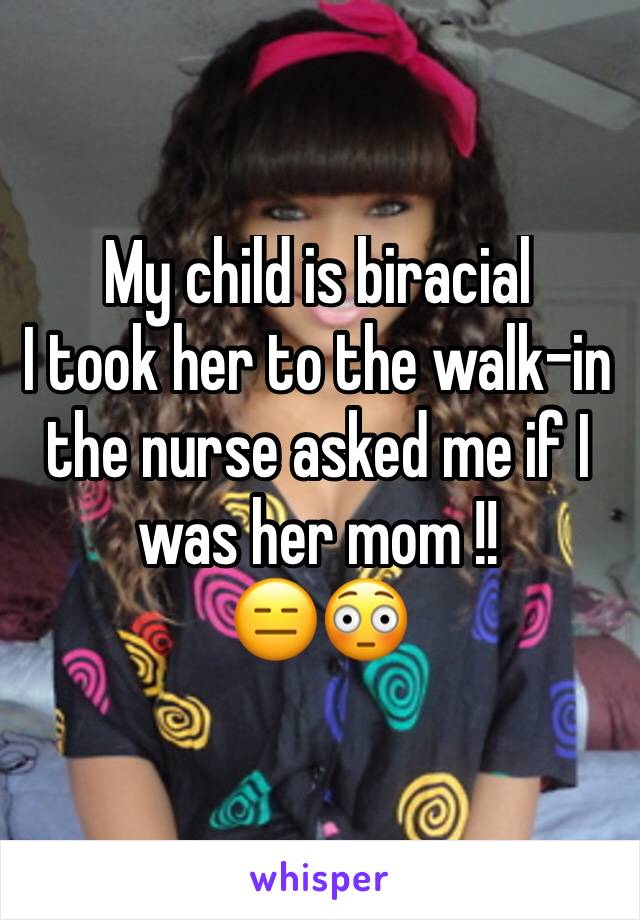 My child is biracial
I took her to the walk-in  the nurse asked me if I was her mom !!
😑😳