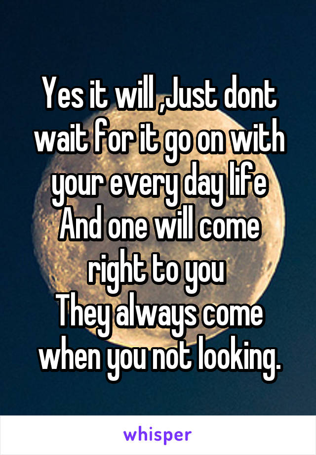 Yes it will ,Just dont wait for it go on with your every day life
And one will come right to you 
They always come when you not looking.