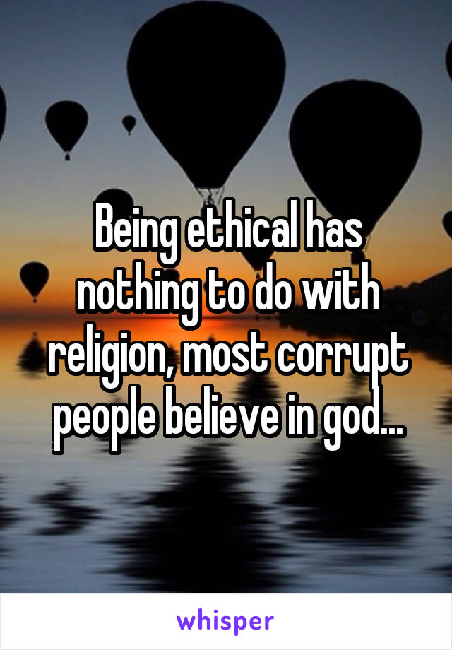 Being ethical has nothing to do with religion, most corrupt people believe in god...