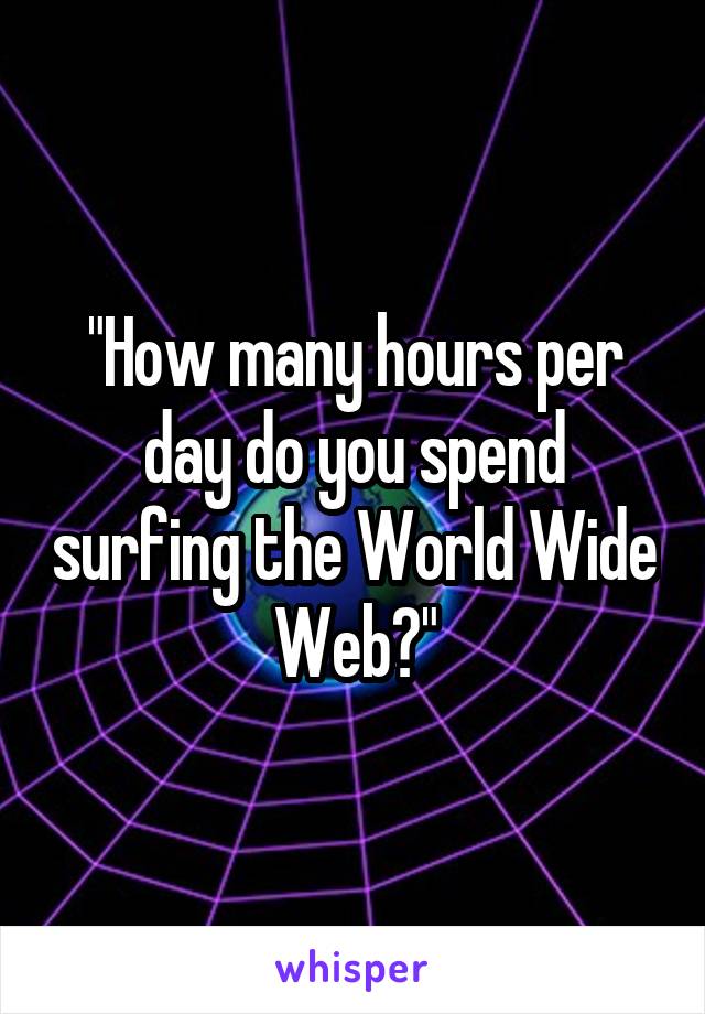 "How many hours per day do you spend surfing the World Wide Web?"