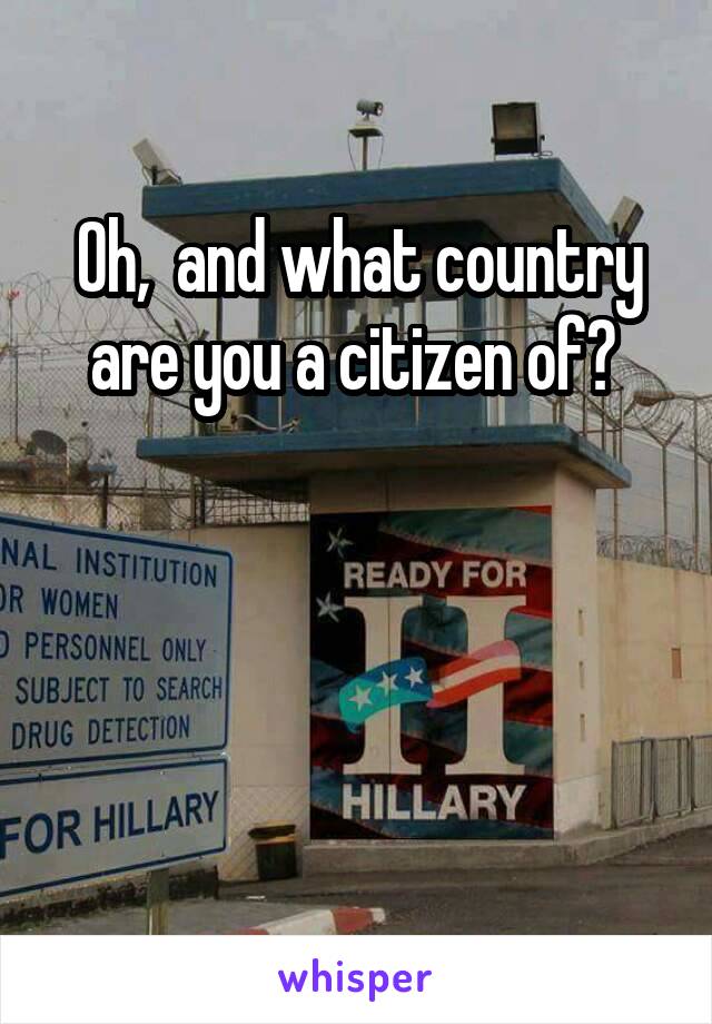 Oh,  and what country are you a citizen of? 



