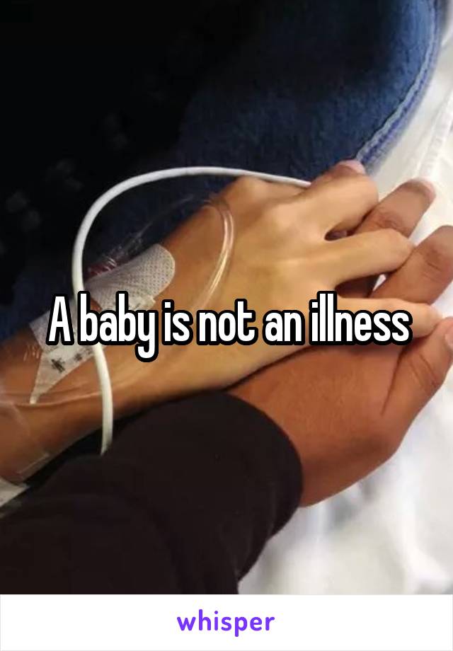 A baby is not an illness