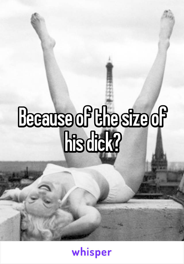 Because of the size of his dick?