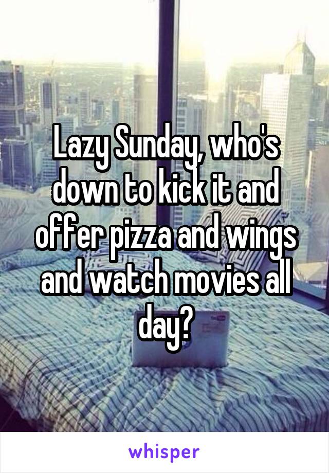Lazy Sunday, who's down to kick it and offer pizza and wings and watch movies all day?