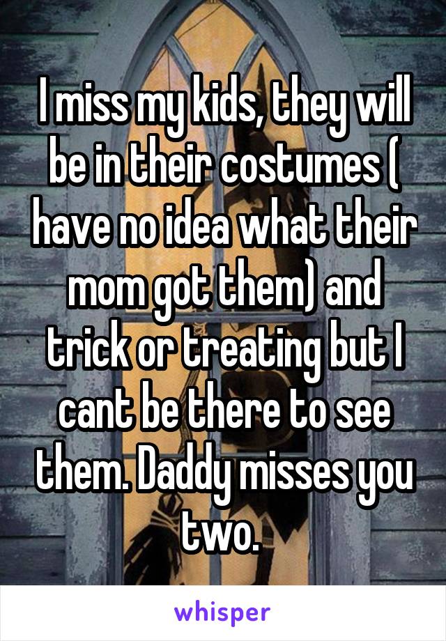 I miss my kids, they will be in their costumes ( have no idea what their mom got them) and trick or treating but I cant be there to see them. Daddy misses you two. 