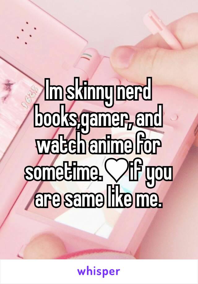 Im skinny nerd books,gamer, and watch anime for sometime.♥if you are same like me.